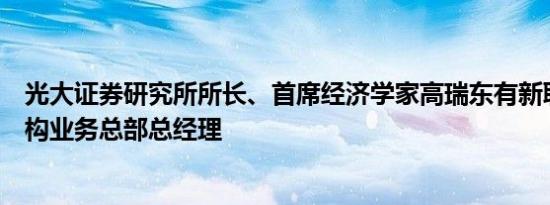 光大证券研究所所长、首席经济学家高瑞东有新职，兼任机构业务总部总经理