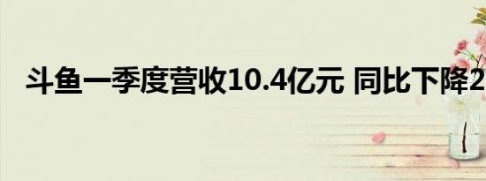 斗鱼一季度营收10.4亿元 同比下降29.9%