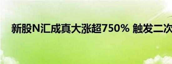 新股N汇成真大涨超750% 触发二次临停