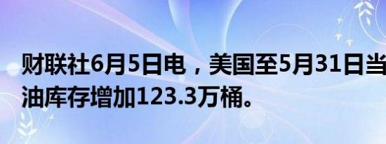 财联社6月5日电，美国至5月31日当周EIA原油库存增加123.3万桶。