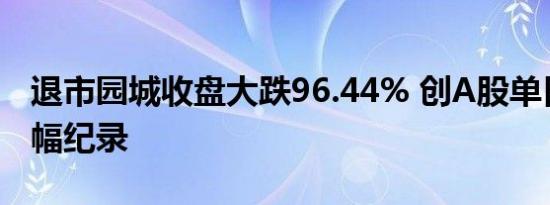 退市园城收盘大跌96.44% 创A股单日最大跌幅纪录