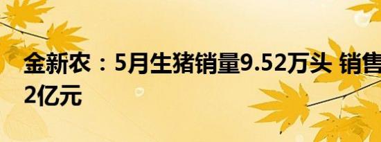 金新农：5月生猪销量9.52万头 销售收入1.42亿元