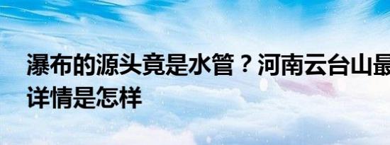 瀑布的源头竟是水管？河南云台山最新回应 详情是怎样