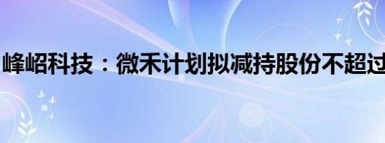 峰岹科技：微禾计划拟减持股份不超过1.25%