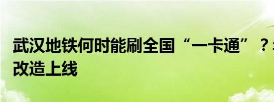 武汉地铁何时能刷全国“一卡通”？年内完成改造上线