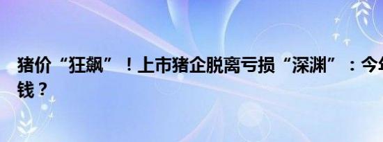 猪价“狂飙”！上市猪企脱离亏损“深渊”：今年能挣多少钱？