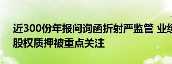 近300份年报问询函折射严监管 业绩下滑和股权质押被重点关注