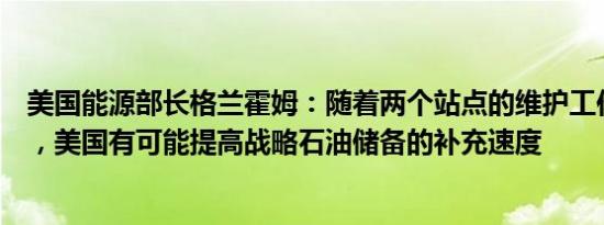 美国能源部长格兰霍姆：随着两个站点的维护工作接近尾声，美国有可能提高战略石油储备的补充速度