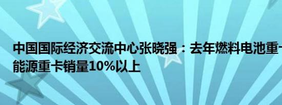 中国国际经济交流中心张晓强：去年燃料电池重卡占全部新能源重卡销量10%以上