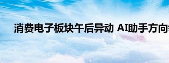 消费电子板块午后异动 AI助手方向领涨