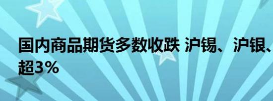 国内商品期货多数收跌 沪锡、沪银、沪镍跌超3%