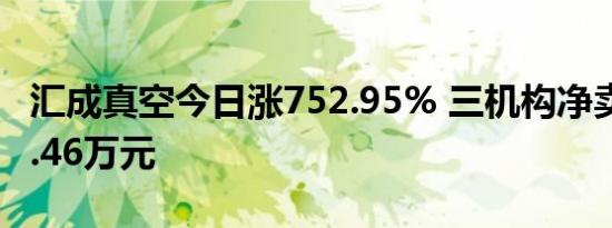 汇成真空今日涨752.95% 三机构净卖出1476.46万元