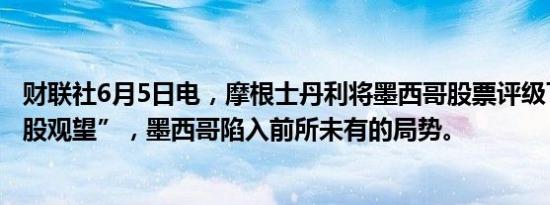 财联社6月5日电，摩根士丹利将墨西哥股票评级下调至“持股观望”，墨西哥陷入前所未有的局势。