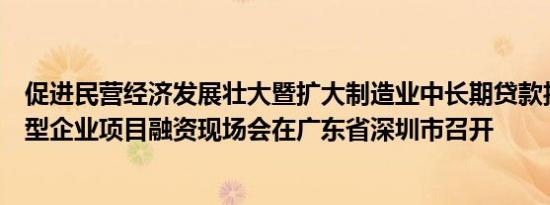 促进民营经济发展壮大暨扩大制造业中长期贷款投放和科技型企业项目融资现场会在广东省深圳市召开