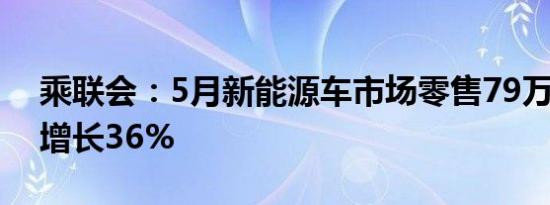 乘联会：5月新能源车市场零售79万辆 同比增长36%