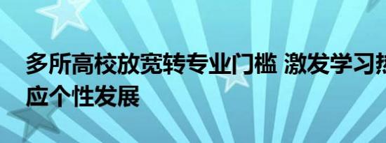 多所高校放宽转专业门槛 激发学习热情，适应个性发展