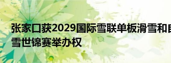 张家口获2029国际雪联单板滑雪和自由式滑雪世锦赛举办权