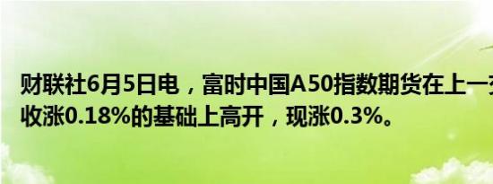 财联社6月5日电，富时中国A50指数期货在上一交易日夜盘收涨0.18%的基础上高开，现涨0.3%。