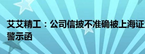 艾艾精工：公司信披不准确被上海证监局出具警示函