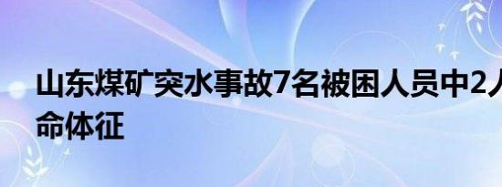 山东煤矿突水事故7名被困人员中2人已无生命体征