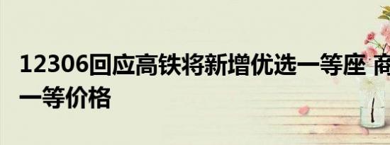 12306回应高铁将新增优选一等座 商务体验，一等价格