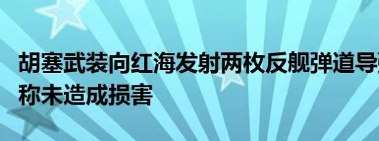 胡塞武装向红海发射两枚反舰弹道导弹，美国称未造成损害