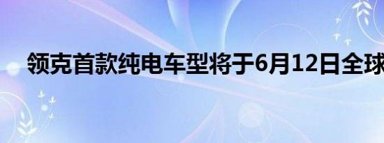 领克首款纯电车型将于6月12日全球首发