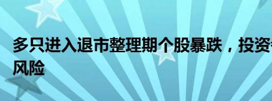 多只进入退市整理期个股暴跌，投资者需警惕风险