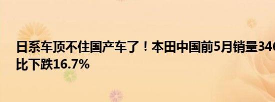 日系车顶不住国产车了！本田中国前5月销量346940辆 同比下跌16.7%