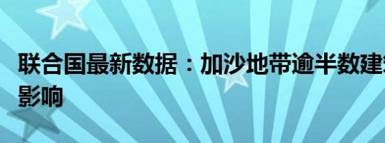 联合国最新数据：加沙地带逾半数建筑受冲突影响