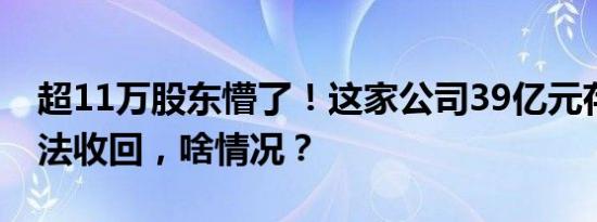 超11万股东懵了！这家公司39亿元存款或无法收回，啥情况？