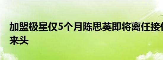 加盟极星仅5个月陈思英即将离任接任者颇有来头