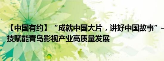 【中国有约】“成就中国大片，讲好中国故事”——顶尖科技赋能青岛影视产业高质量发展