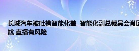 长城汽车被吐槽智能化差  智能化副总裁吴会肖回应：不尴尬 直播有风险