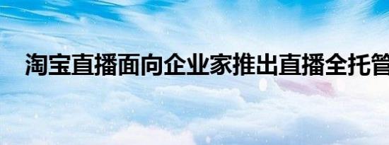 淘宝直播面向企业家推出直播全托管服务