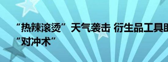 “热辣滚烫”天气袭击 衍生品工具助力驾驭“对冲术”