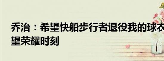 乔治：希望快船步行者退役我的球衣 球星展望荣耀时刻