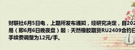 财联社6月5日电，上期所发布通知，经研究决定，自2024年6月7日交易（即6月6日晚夜盘）起：天然橡胶期货RU2409合约日内平今仓交易手续费调整为12元/手。