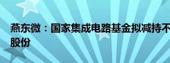 燕东微：国家集成电路基金拟减持不超过2%股份