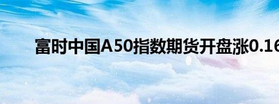 富时中国A50指数期货开盘涨0.16%