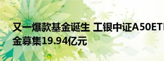 又一爆款基金诞生 工银中证A50ETF联接基金募集19.94亿元