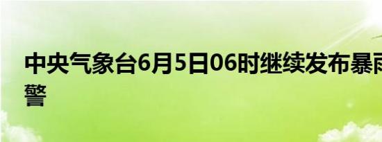 中央气象台6月5日06时继续发布暴雨黄色预警