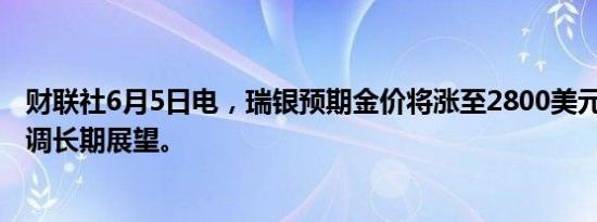 财联社6月5日电，瑞银预期金价将涨至2800美元/盎司，上调长期展望。