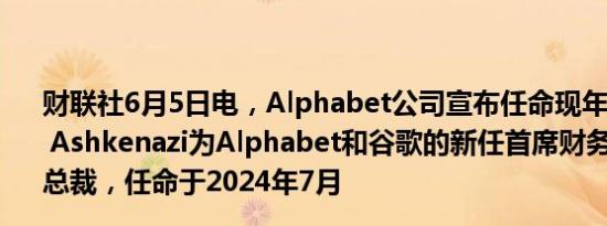 财联社6月5日电，Alphabet公司宣布任命现年51岁的Anat Ashkenazi为Alphabet和谷歌的新任首席财务官兼高级副总裁，任命于2024年7月