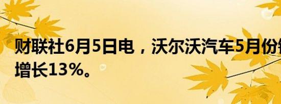 财联社6月5日电，沃尔沃汽车5月份销量同比增长13%。