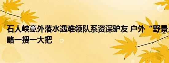 石人峡意外落水遇难领队系资深驴友 户外“野景点”打卡攻略一搜一大把