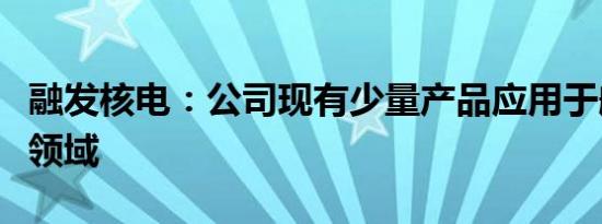 融发核电：公司现有少量产品应用于航空航天领域