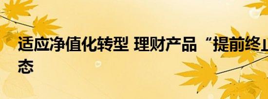 适应净值化转型 理财产品“提前终止”成常态