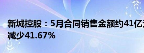 新城控股：5月合同销售金额约41亿元，同比减少41.67%