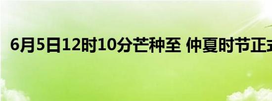 6月5日12时10分芒种至 仲夏时节正式开始